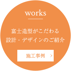 Works 富士造型がこだわる設計・デザインのご紹介 施工事例へ